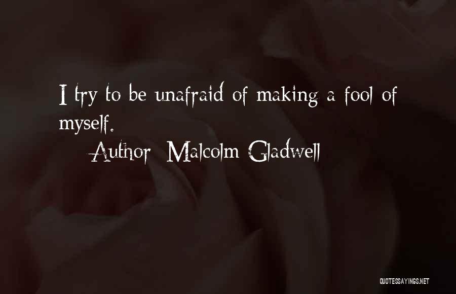 Malcolm Gladwell Quotes: I Try To Be Unafraid Of Making A Fool Of Myself.