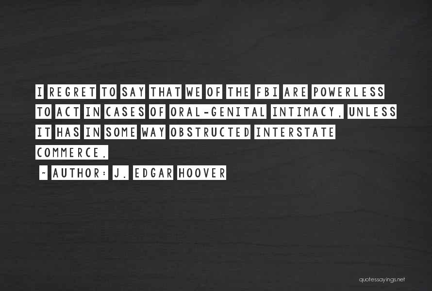 J. Edgar Hoover Quotes: I Regret To Say That We Of The Fbi Are Powerless To Act In Cases Of Oral-genital Intimacy, Unless It