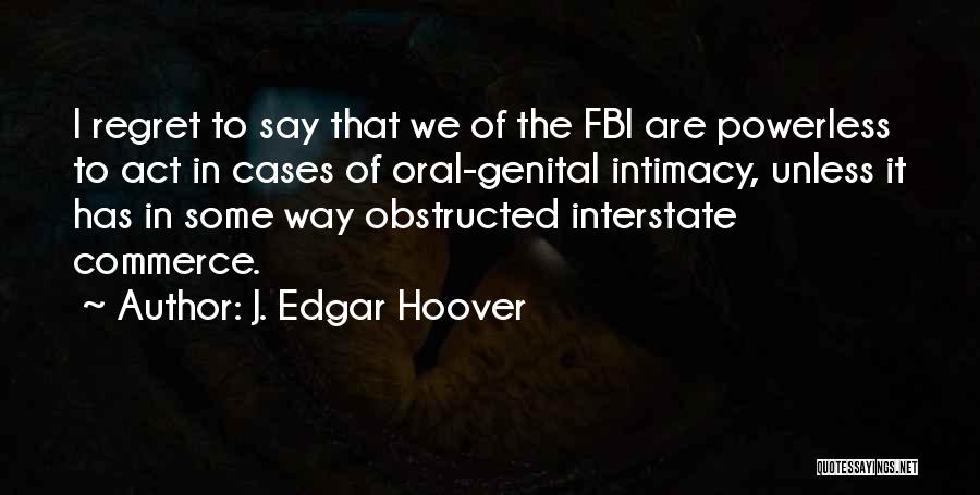 J. Edgar Hoover Quotes: I Regret To Say That We Of The Fbi Are Powerless To Act In Cases Of Oral-genital Intimacy, Unless It