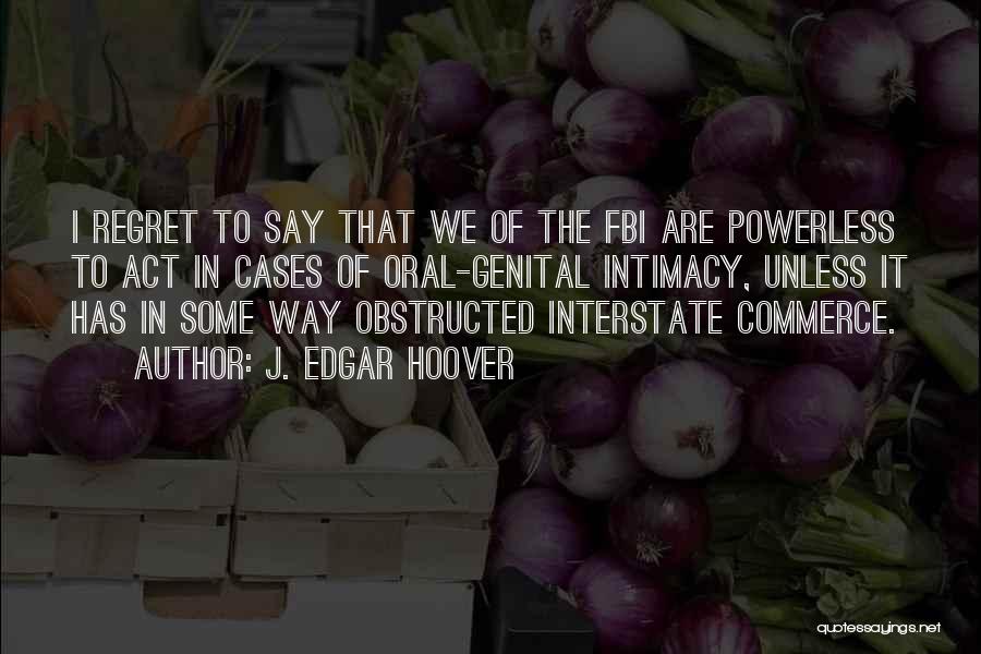 J. Edgar Hoover Quotes: I Regret To Say That We Of The Fbi Are Powerless To Act In Cases Of Oral-genital Intimacy, Unless It