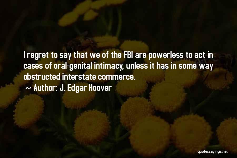 J. Edgar Hoover Quotes: I Regret To Say That We Of The Fbi Are Powerless To Act In Cases Of Oral-genital Intimacy, Unless It