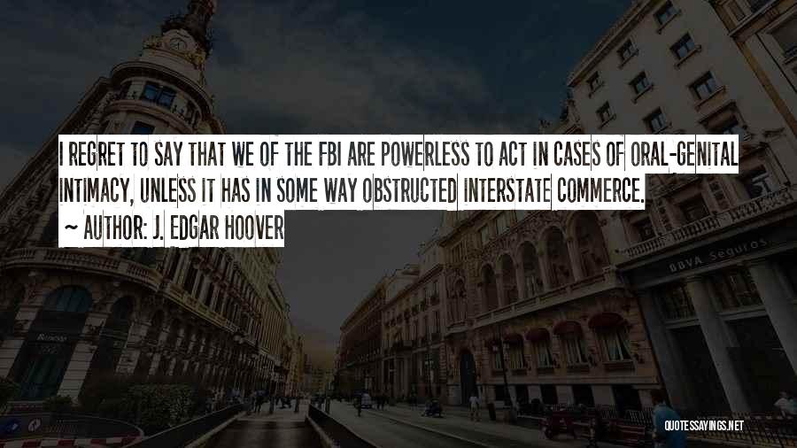 J. Edgar Hoover Quotes: I Regret To Say That We Of The Fbi Are Powerless To Act In Cases Of Oral-genital Intimacy, Unless It