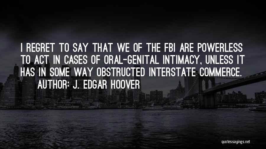 J. Edgar Hoover Quotes: I Regret To Say That We Of The Fbi Are Powerless To Act In Cases Of Oral-genital Intimacy, Unless It