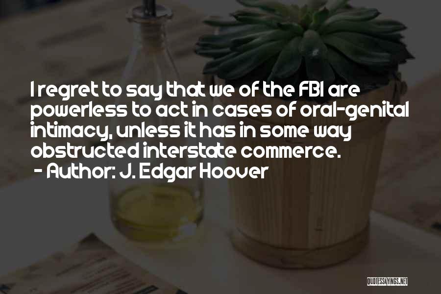 J. Edgar Hoover Quotes: I Regret To Say That We Of The Fbi Are Powerless To Act In Cases Of Oral-genital Intimacy, Unless It