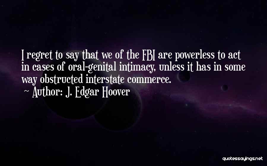 J. Edgar Hoover Quotes: I Regret To Say That We Of The Fbi Are Powerless To Act In Cases Of Oral-genital Intimacy, Unless It