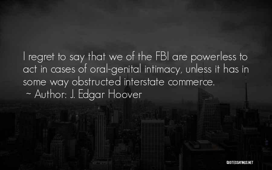 J. Edgar Hoover Quotes: I Regret To Say That We Of The Fbi Are Powerless To Act In Cases Of Oral-genital Intimacy, Unless It