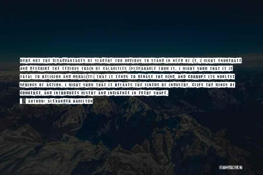 Alexander Hamilton Quotes: Were Not The Disadvantages Of Slavery Too Obvious To Stand In Need Of It, I Might Enumerate And Describe The