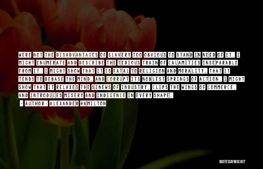 Alexander Hamilton Quotes: Were Not The Disadvantages Of Slavery Too Obvious To Stand In Need Of It, I Might Enumerate And Describe The