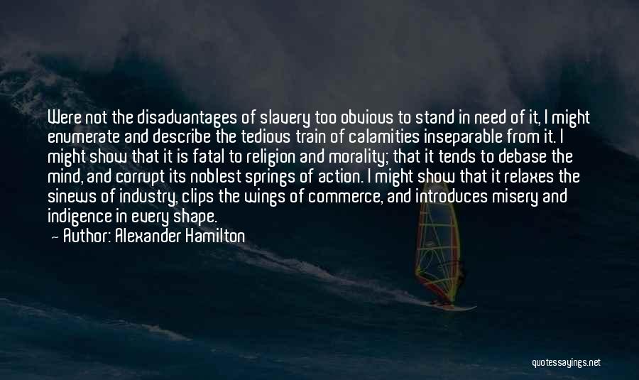 Alexander Hamilton Quotes: Were Not The Disadvantages Of Slavery Too Obvious To Stand In Need Of It, I Might Enumerate And Describe The