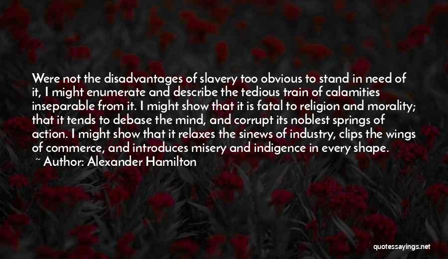 Alexander Hamilton Quotes: Were Not The Disadvantages Of Slavery Too Obvious To Stand In Need Of It, I Might Enumerate And Describe The