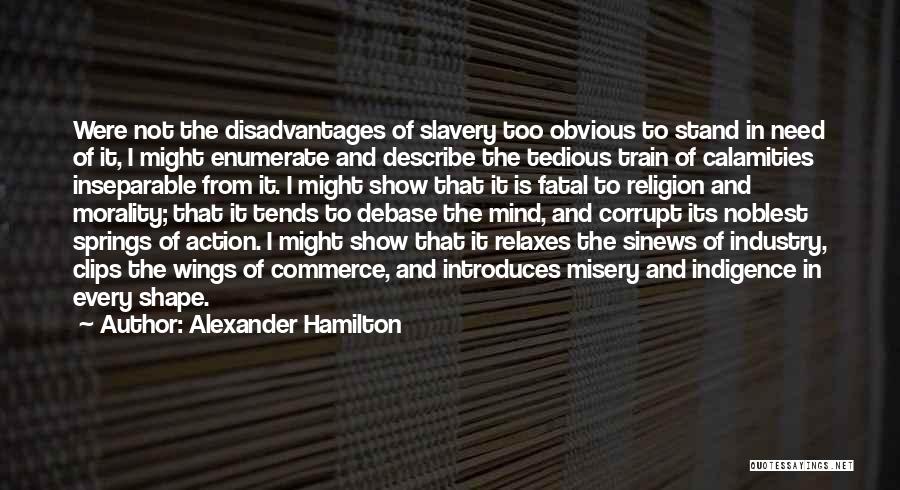 Alexander Hamilton Quotes: Were Not The Disadvantages Of Slavery Too Obvious To Stand In Need Of It, I Might Enumerate And Describe The