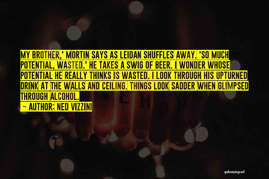 Ned Vizzini Quotes: My Brother,' Mortin Says As Leidan Shuffles Away. 'so Much Potential, Wasted.' He Takes A Swig Of Beer. I Wonder