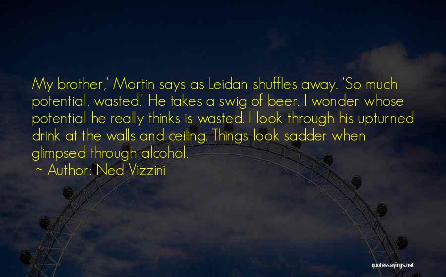 Ned Vizzini Quotes: My Brother,' Mortin Says As Leidan Shuffles Away. 'so Much Potential, Wasted.' He Takes A Swig Of Beer. I Wonder