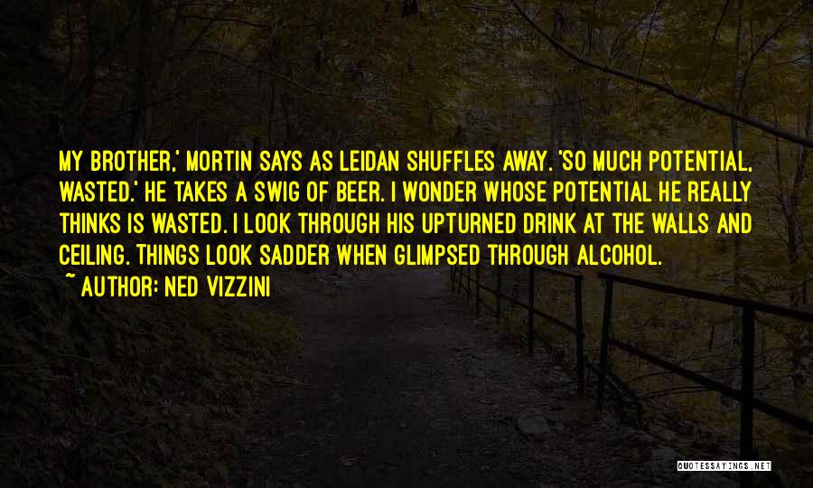 Ned Vizzini Quotes: My Brother,' Mortin Says As Leidan Shuffles Away. 'so Much Potential, Wasted.' He Takes A Swig Of Beer. I Wonder