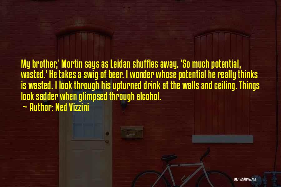 Ned Vizzini Quotes: My Brother,' Mortin Says As Leidan Shuffles Away. 'so Much Potential, Wasted.' He Takes A Swig Of Beer. I Wonder