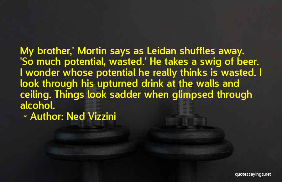 Ned Vizzini Quotes: My Brother,' Mortin Says As Leidan Shuffles Away. 'so Much Potential, Wasted.' He Takes A Swig Of Beer. I Wonder