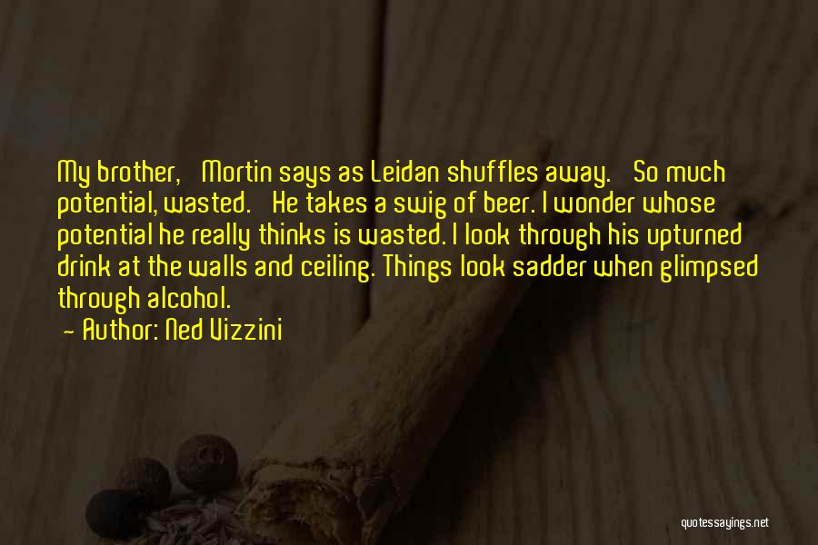 Ned Vizzini Quotes: My Brother,' Mortin Says As Leidan Shuffles Away. 'so Much Potential, Wasted.' He Takes A Swig Of Beer. I Wonder