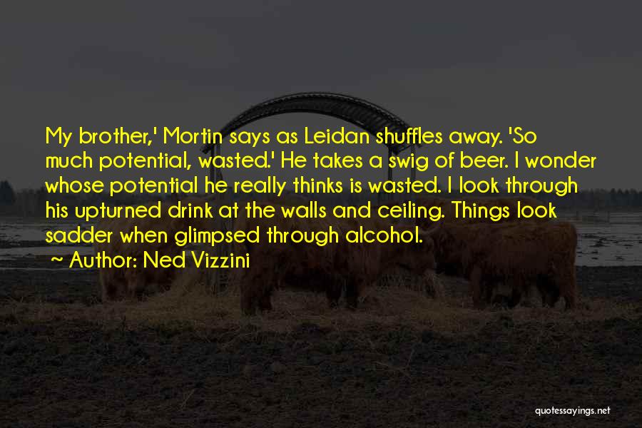 Ned Vizzini Quotes: My Brother,' Mortin Says As Leidan Shuffles Away. 'so Much Potential, Wasted.' He Takes A Swig Of Beer. I Wonder