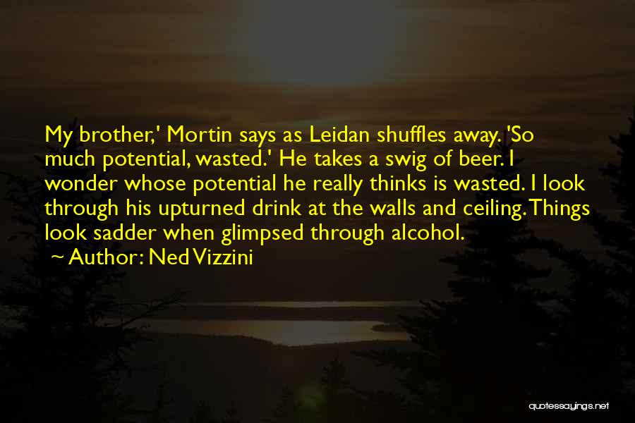 Ned Vizzini Quotes: My Brother,' Mortin Says As Leidan Shuffles Away. 'so Much Potential, Wasted.' He Takes A Swig Of Beer. I Wonder