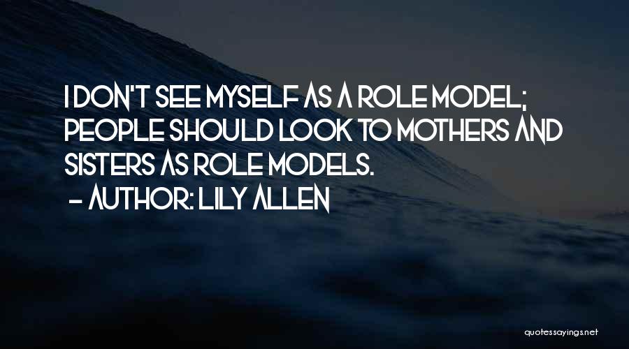 Lily Allen Quotes: I Don't See Myself As A Role Model; People Should Look To Mothers And Sisters As Role Models.