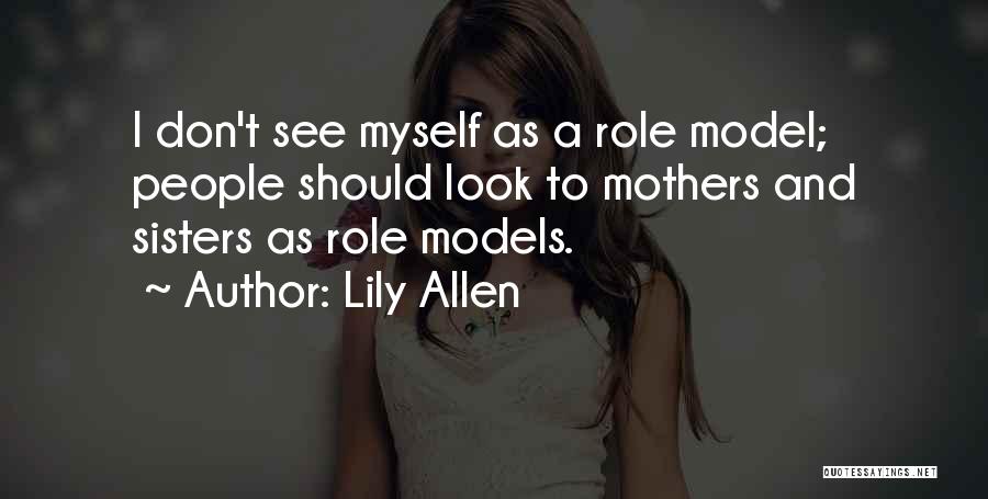 Lily Allen Quotes: I Don't See Myself As A Role Model; People Should Look To Mothers And Sisters As Role Models.