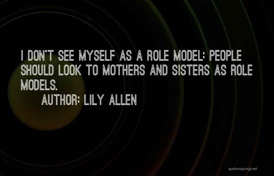 Lily Allen Quotes: I Don't See Myself As A Role Model; People Should Look To Mothers And Sisters As Role Models.