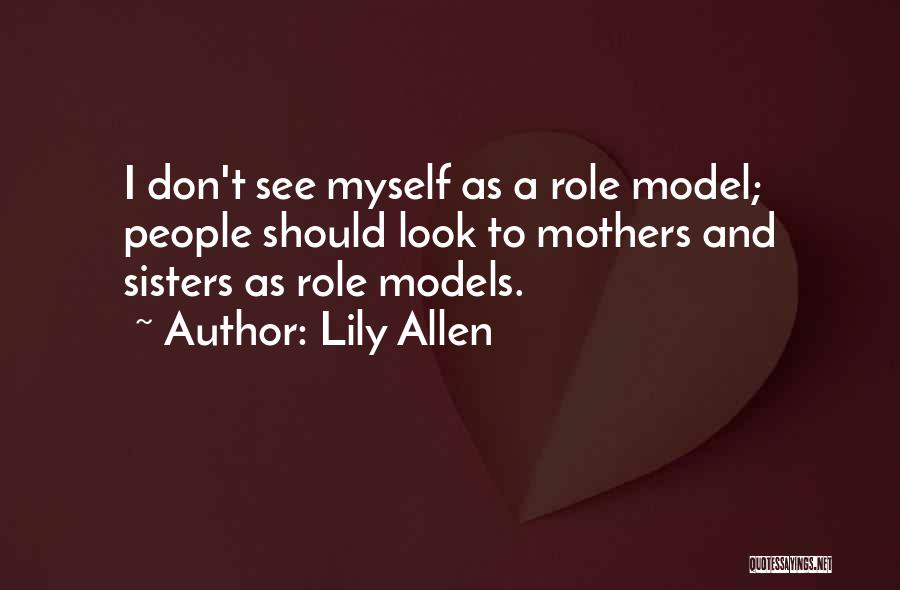 Lily Allen Quotes: I Don't See Myself As A Role Model; People Should Look To Mothers And Sisters As Role Models.