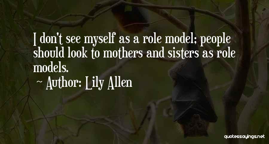 Lily Allen Quotes: I Don't See Myself As A Role Model; People Should Look To Mothers And Sisters As Role Models.