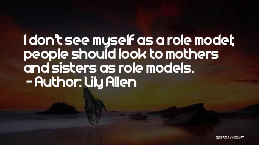 Lily Allen Quotes: I Don't See Myself As A Role Model; People Should Look To Mothers And Sisters As Role Models.