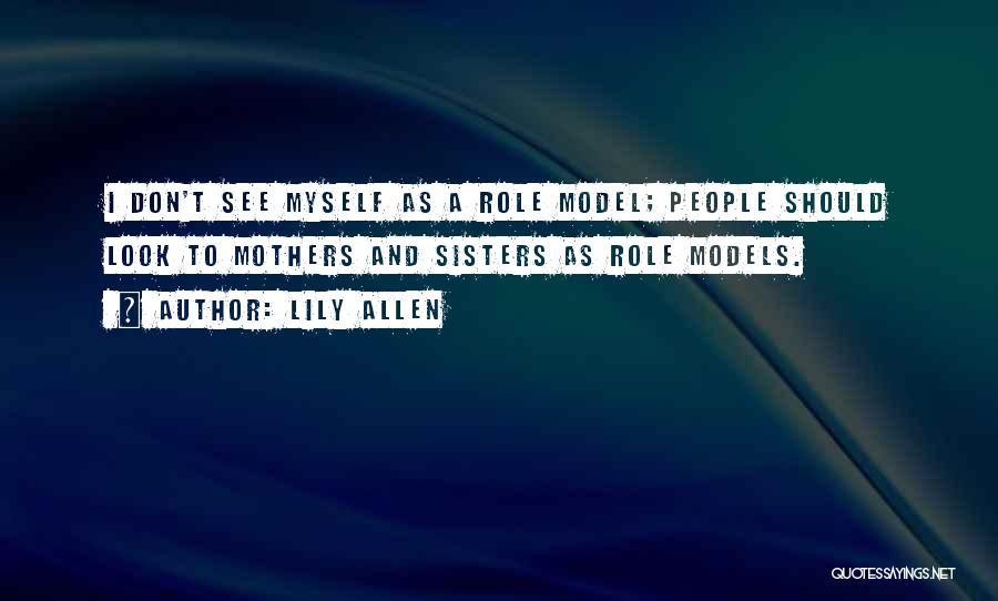 Lily Allen Quotes: I Don't See Myself As A Role Model; People Should Look To Mothers And Sisters As Role Models.