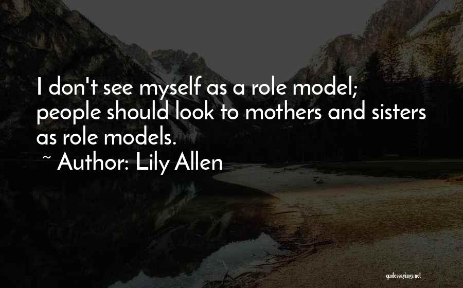 Lily Allen Quotes: I Don't See Myself As A Role Model; People Should Look To Mothers And Sisters As Role Models.