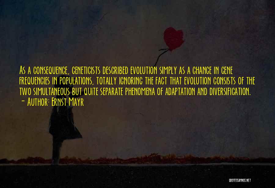 Ernst Mayr Quotes: As A Consequence, Geneticists Described Evolution Simply As A Change In Gene Frequencies In Populations, Totally Ignoring The Fact That