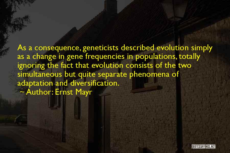 Ernst Mayr Quotes: As A Consequence, Geneticists Described Evolution Simply As A Change In Gene Frequencies In Populations, Totally Ignoring The Fact That