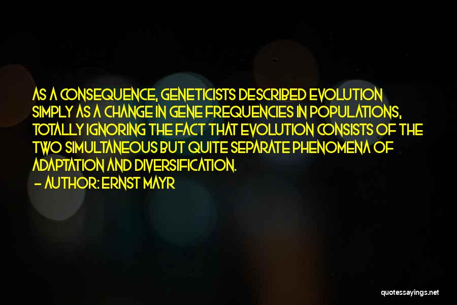 Ernst Mayr Quotes: As A Consequence, Geneticists Described Evolution Simply As A Change In Gene Frequencies In Populations, Totally Ignoring The Fact That