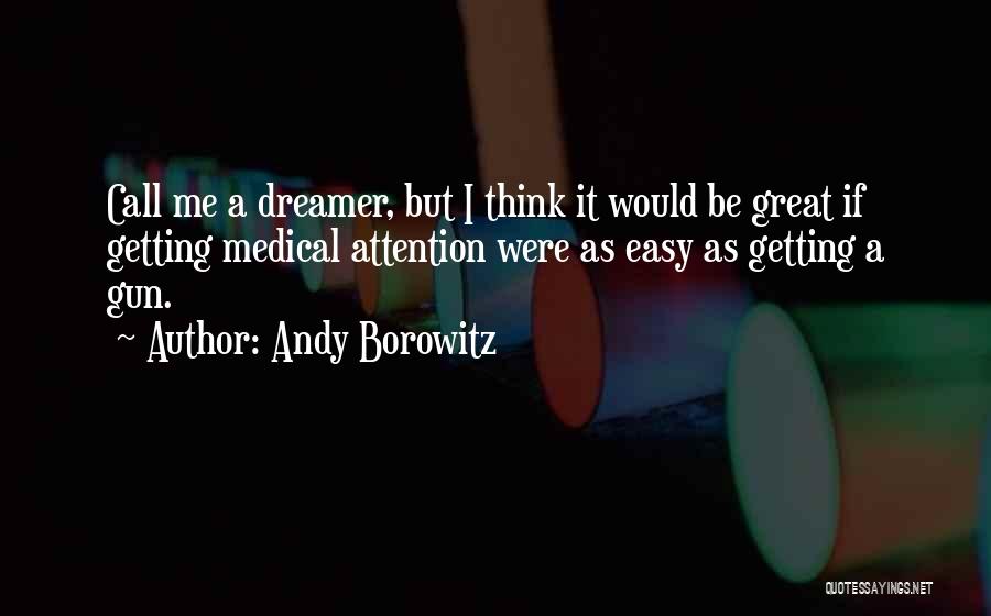 Andy Borowitz Quotes: Call Me A Dreamer, But I Think It Would Be Great If Getting Medical Attention Were As Easy As Getting