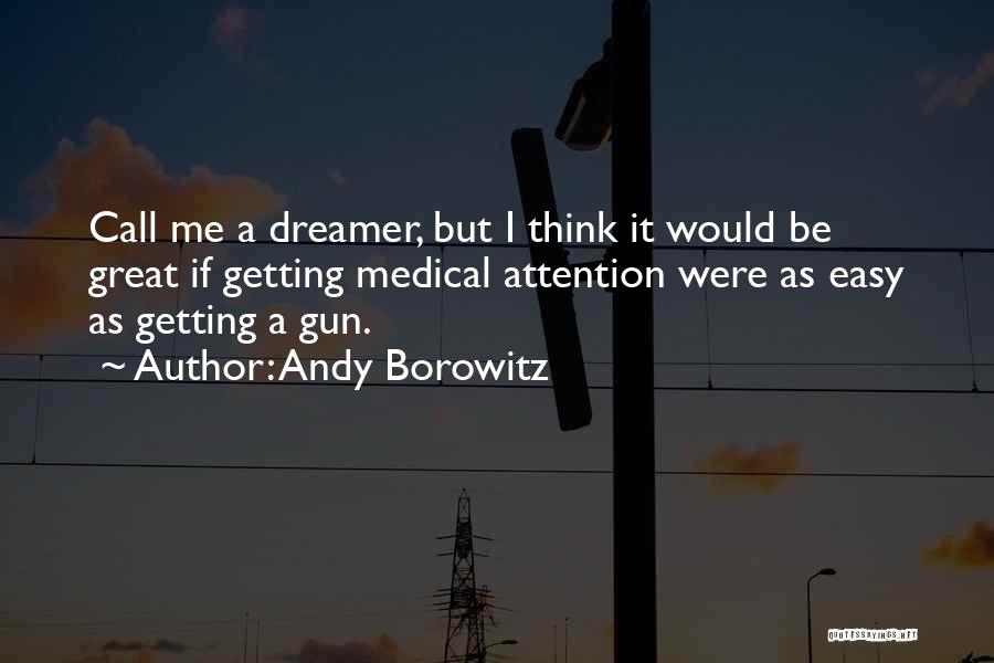 Andy Borowitz Quotes: Call Me A Dreamer, But I Think It Would Be Great If Getting Medical Attention Were As Easy As Getting