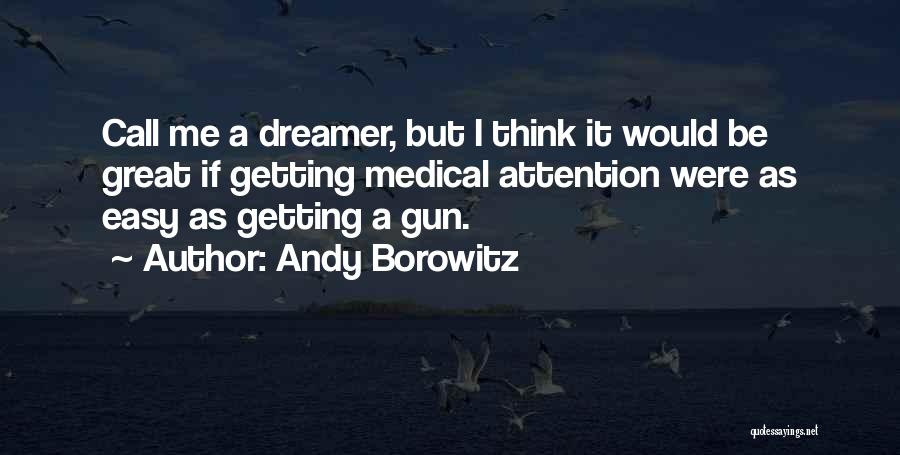Andy Borowitz Quotes: Call Me A Dreamer, But I Think It Would Be Great If Getting Medical Attention Were As Easy As Getting