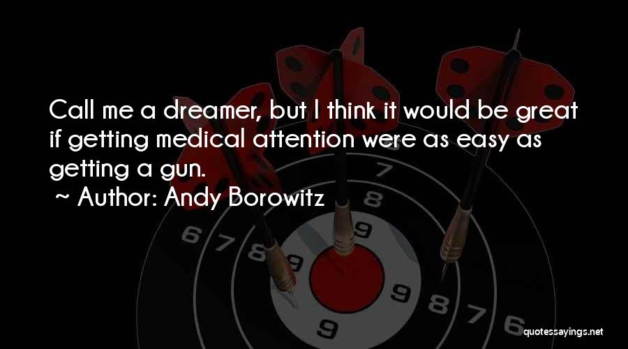 Andy Borowitz Quotes: Call Me A Dreamer, But I Think It Would Be Great If Getting Medical Attention Were As Easy As Getting