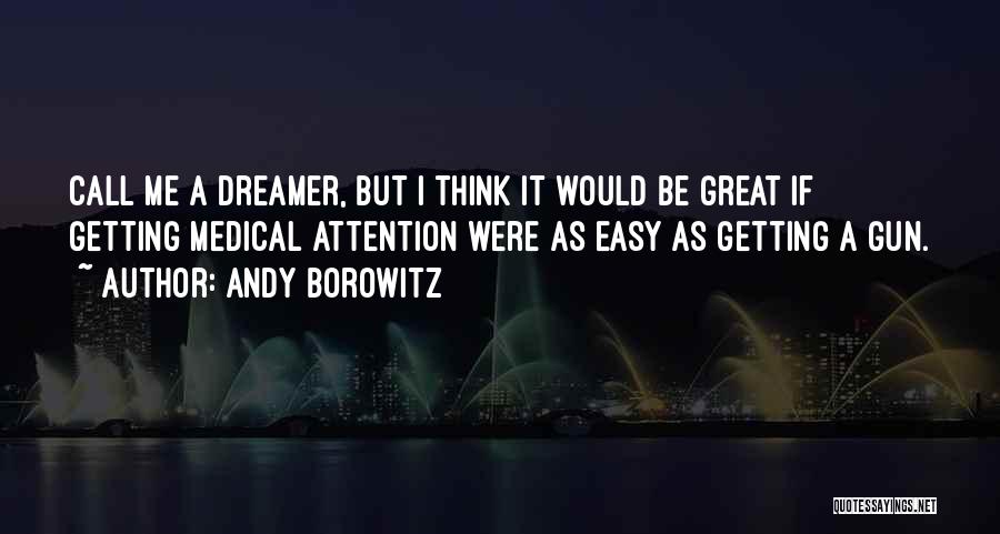 Andy Borowitz Quotes: Call Me A Dreamer, But I Think It Would Be Great If Getting Medical Attention Were As Easy As Getting