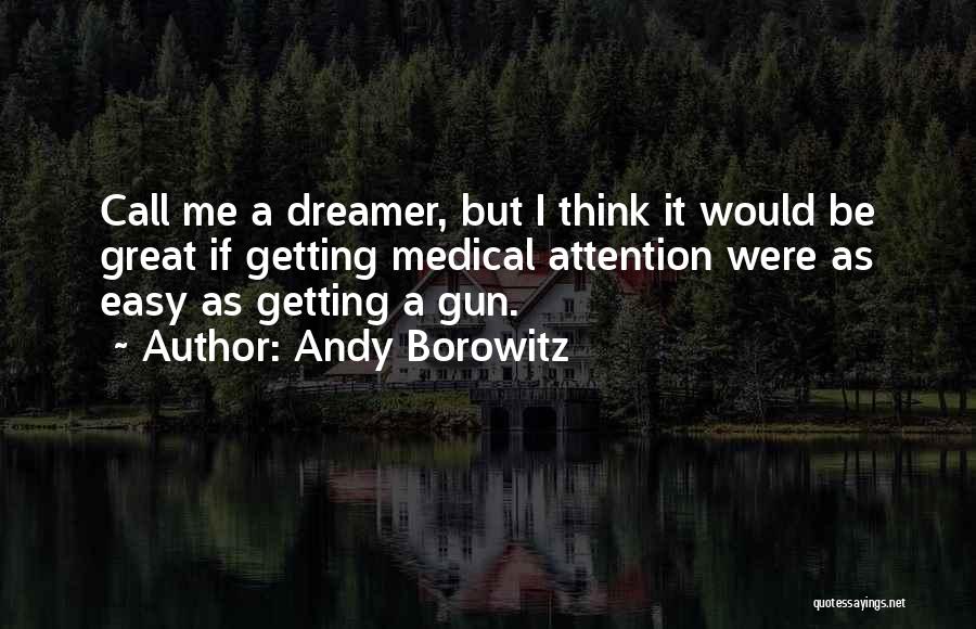 Andy Borowitz Quotes: Call Me A Dreamer, But I Think It Would Be Great If Getting Medical Attention Were As Easy As Getting