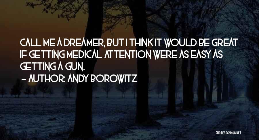 Andy Borowitz Quotes: Call Me A Dreamer, But I Think It Would Be Great If Getting Medical Attention Were As Easy As Getting