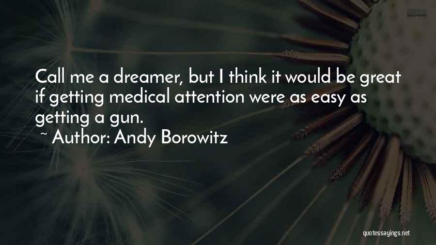 Andy Borowitz Quotes: Call Me A Dreamer, But I Think It Would Be Great If Getting Medical Attention Were As Easy As Getting