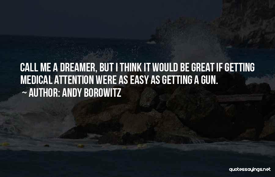 Andy Borowitz Quotes: Call Me A Dreamer, But I Think It Would Be Great If Getting Medical Attention Were As Easy As Getting