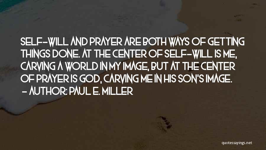 Paul E. Miller Quotes: Self-will And Prayer Are Both Ways Of Getting Things Done. At The Center Of Self-will Is Me, Carving A World