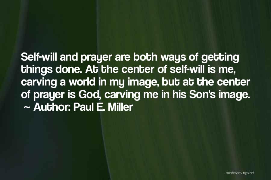 Paul E. Miller Quotes: Self-will And Prayer Are Both Ways Of Getting Things Done. At The Center Of Self-will Is Me, Carving A World