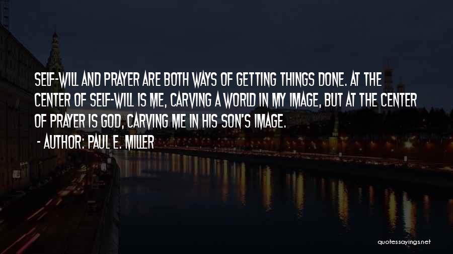 Paul E. Miller Quotes: Self-will And Prayer Are Both Ways Of Getting Things Done. At The Center Of Self-will Is Me, Carving A World