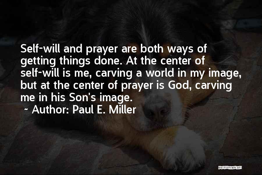 Paul E. Miller Quotes: Self-will And Prayer Are Both Ways Of Getting Things Done. At The Center Of Self-will Is Me, Carving A World
