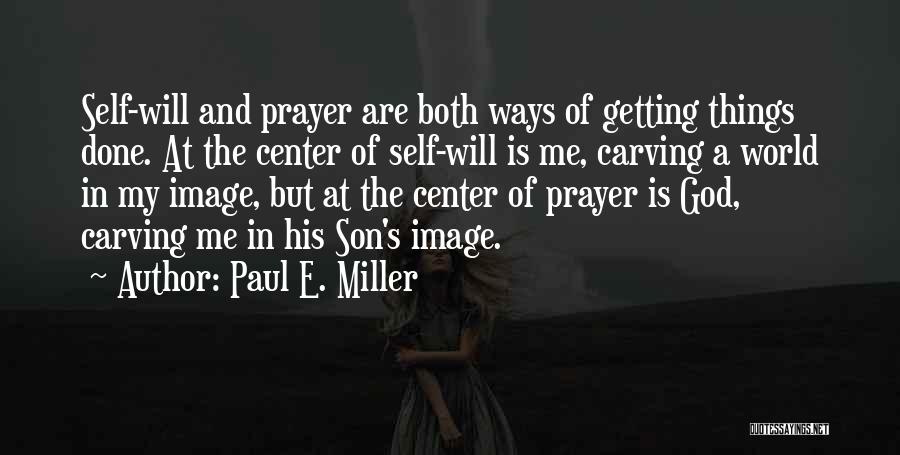 Paul E. Miller Quotes: Self-will And Prayer Are Both Ways Of Getting Things Done. At The Center Of Self-will Is Me, Carving A World