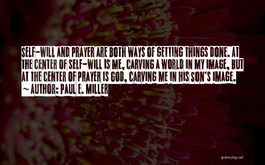 Paul E. Miller Quotes: Self-will And Prayer Are Both Ways Of Getting Things Done. At The Center Of Self-will Is Me, Carving A World