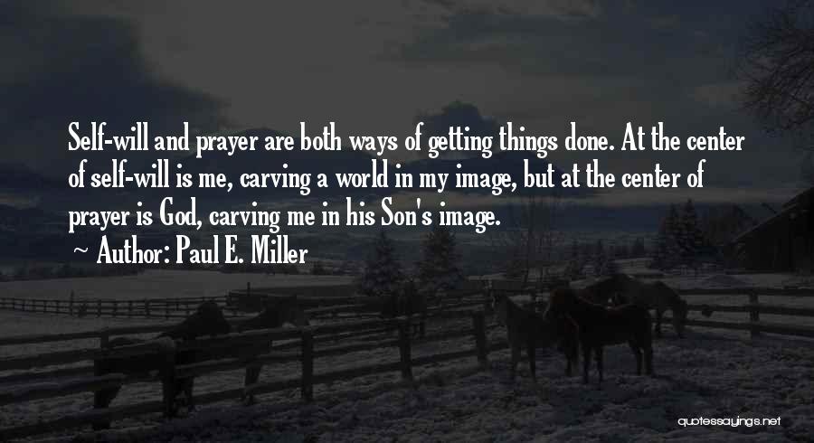 Paul E. Miller Quotes: Self-will And Prayer Are Both Ways Of Getting Things Done. At The Center Of Self-will Is Me, Carving A World